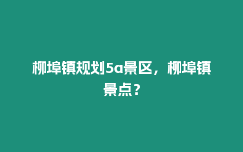 柳埠鎮規劃5a景區，柳埠鎮景點？