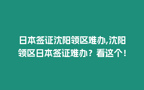 日本簽證沈陽領區難辦,沈陽領區日本簽證難辦？看這個！