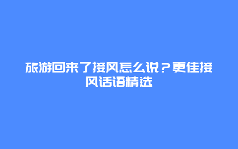 旅游回來了接風怎么說？更佳接風話語精選