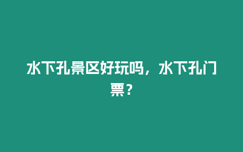 水下孔景區(qū)好玩嗎，水下孔門(mén)票？