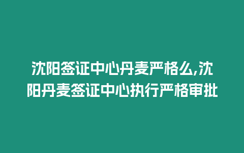 沈陽簽證中心丹麥嚴格么,沈陽丹麥簽證中心執行嚴格審批