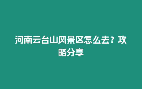 河南云臺山風景區怎么去？攻略分享