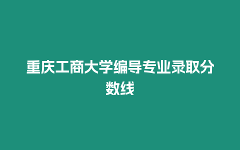 重慶工商大學編導專業錄取分數線