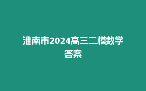 淮南市2024高三二模數學答案