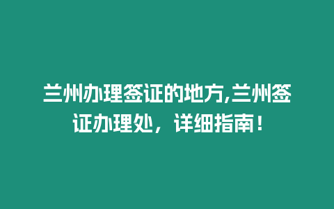 蘭州辦理簽證的地方,蘭州簽證辦理處，詳細(xì)指南！