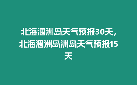 北海潿洲島天氣預報30天，北海潿洲島洲島天氣預報15天