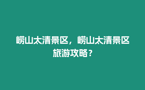 嶗山太清景區，嶗山太清景區旅游攻略？