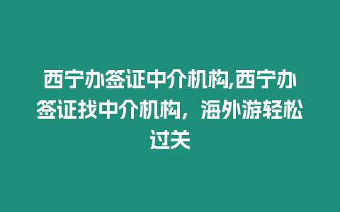 西寧辦簽證中介機構,西寧辦簽證找中介機構，海外游輕松過關