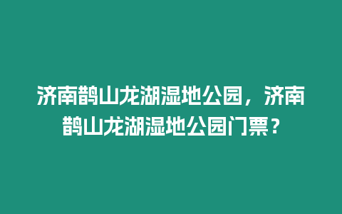 濟南鵲山龍湖濕地公園，濟南鵲山龍湖濕地公園門票？