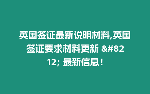 英國(guó)簽證最新說(shuō)明材料,英國(guó)簽證要求材料更新 — 最新信息！