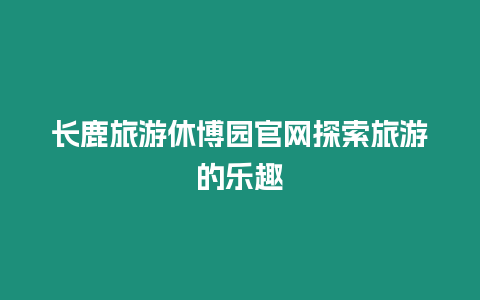 長鹿旅游休博園官網探索旅游的樂趣