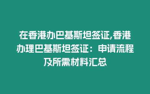 在香港辦巴基斯坦簽證,香港辦理巴基斯坦簽證：申請(qǐng)流程及所需材料匯總