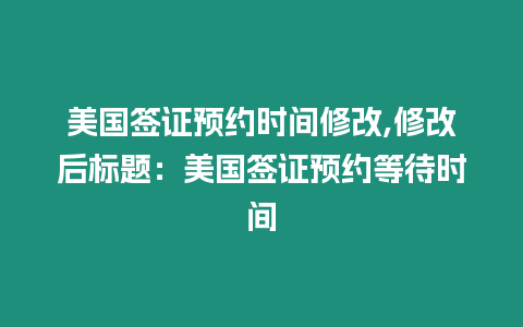 美國簽證預約時間修改,修改后標題：美國簽證預約等待時間