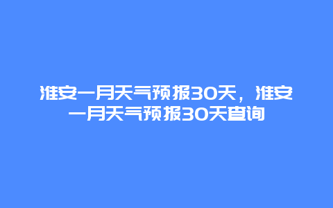 淮安一月天氣預報30天，淮安一月天氣預報30天查詢