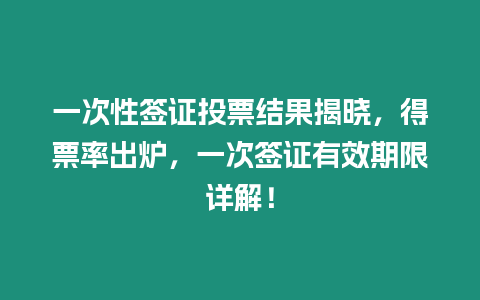 一次性簽證投票結果揭曉，得票率出爐，一次簽證有效期限詳解！