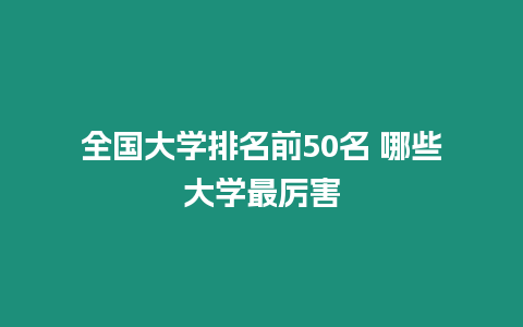 全國大學(xué)排名前50名 哪些大學(xué)最厲害