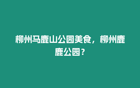 柳州馬鹿山公園美食，柳州鹿鹿公園？