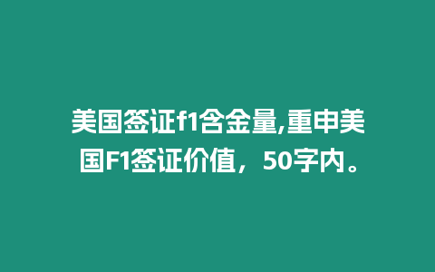 美國簽證f1含金量,重申美國F1簽證價值，50字內。