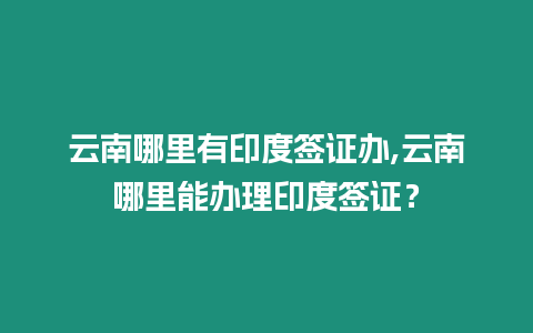 云南哪里有印度簽證辦,云南哪里能辦理印度簽證？