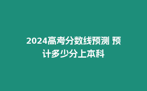 2024高考分數線預測 預計多少分上本科