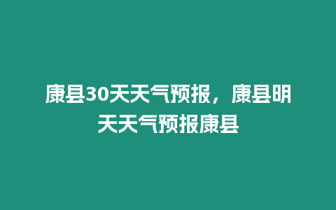 康縣30天天氣預(yù)報(bào)，康縣明天天氣預(yù)報(bào)康縣