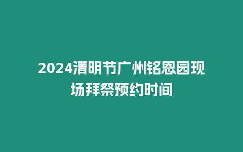 2024清明節(jié)廣州銘恩園現(xiàn)場(chǎng)拜祭預(yù)約時(shí)間