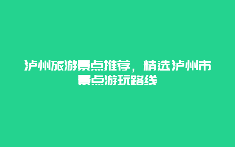 瀘州旅游景點(diǎn)推薦，精選瀘州市景點(diǎn)游玩路線