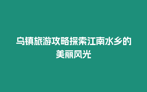 烏鎮(zhèn)旅游攻略探索江南水鄉(xiāng)的美麗風(fēng)光