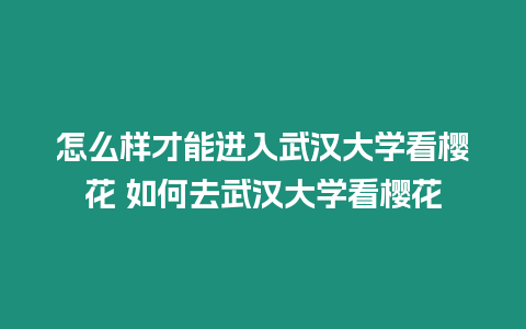 怎么樣才能進入武漢大學看櫻花 如何去武漢大學看櫻花