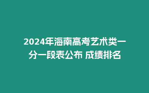 2024年海南高考藝術(shù)類一分一段表公布 成績(jī)排名