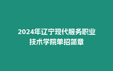 2024年遼寧現代服務職業技術學院單招簡章