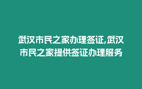 武漢市民之家辦理簽證,武漢市民之家提供簽證辦理服務