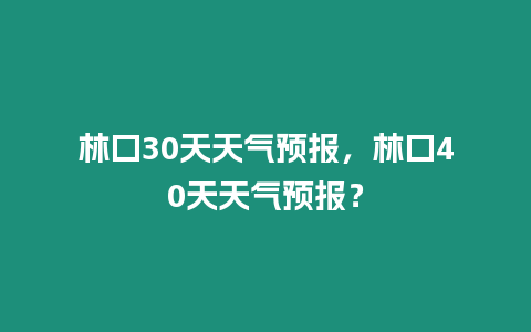 林口30天天氣預(yù)報(bào)，林口40天天氣預(yù)報(bào)？