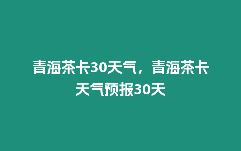 青海茶卡30天氣，青海茶卡天氣預報30天