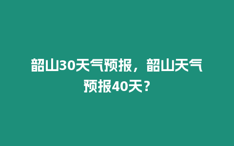 韶山30天氣預(yù)報(bào)，韶山天氣預(yù)報(bào)40天？