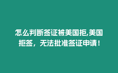 怎么判斷簽證被美國拒,美國拒簽，無法批準簽證申請！