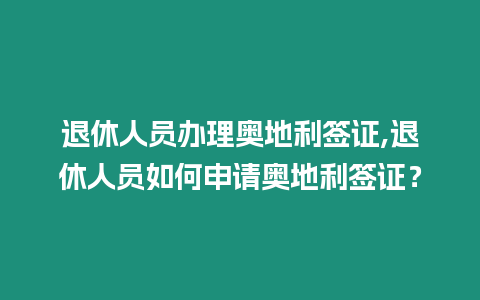 退休人員辦理奧地利簽證,退休人員如何申請奧地利簽證？