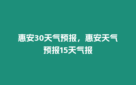 惠安30天氣預(yù)報(bào)，惠安天氣預(yù)報(bào)15天氣報(bào)