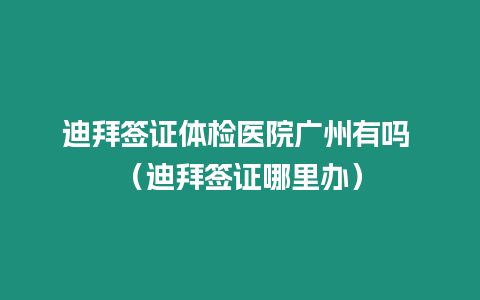 迪拜簽證體檢醫(yī)院廣州有嗎 （迪拜簽證哪里辦）