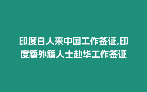 印度白人來中國工作簽證,印度籍外籍人士赴華工作簽證