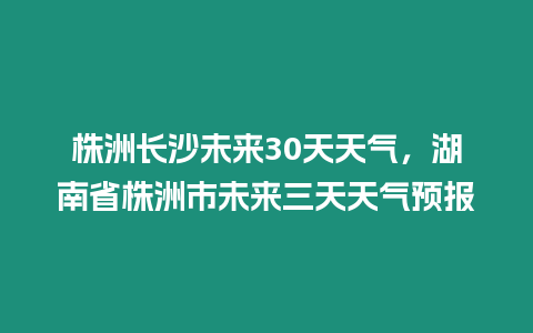 株洲長沙未來30天天氣，湖南省株洲市未來三天天氣預報