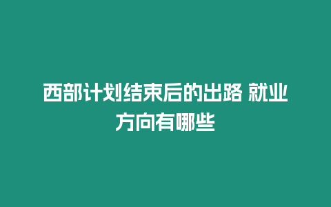 西部計(jì)劃結(jié)束后的出路 就業(yè)方向有哪些