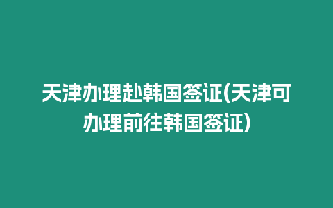 天津辦理赴韓國簽證(天津可辦理前往韓國簽證)