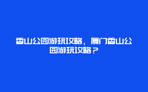 香山公園游玩攻略，廈門香山公園游玩攻略？