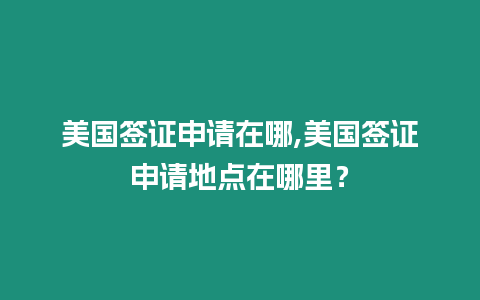 美國簽證申請在哪,美國簽證申請地點在哪里？