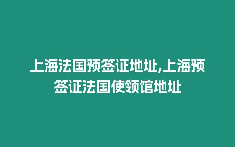 上海法國預簽證地址,上海預簽證法國使領館地址