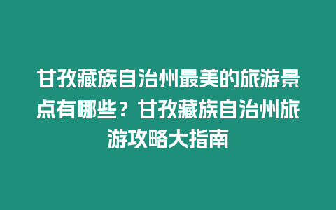 甘孜藏族自治州最美的旅游景點有哪些？甘孜藏族自治州旅游攻略大指南