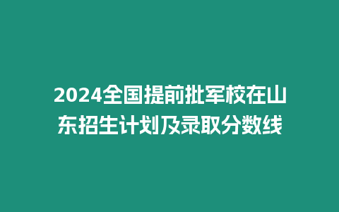 2024全國提前批軍校在山東招生計劃及錄取分數(shù)線