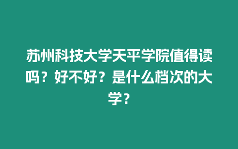 蘇州科技大學(xué)天平學(xué)院值得讀嗎？好不好？是什么檔次的大學(xué)？