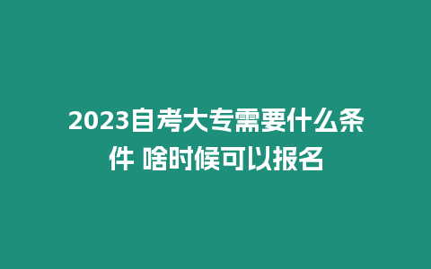 2023自考大專需要什么條件 啥時候可以報名